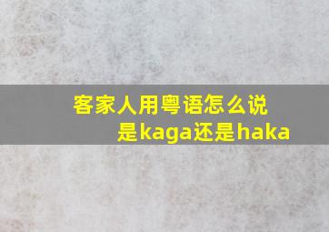 客家人用粤语怎么说 是kaga还是haka